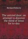 The untried door; an attempt to discover the mind of Jesus for to-day - Richard Roberts