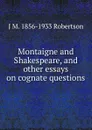 Montaigne and Shakespeare, and other essays on cognate questions - J M. 1856-1933 Robertson
