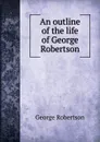 An outline of the life of George Robertson - George Robertson