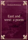 East and west: a poem - Abraham Robinson