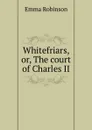 Whitefriars, or, The court of Charles II - Emma Robinson