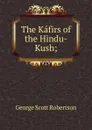 The Kafirs of the Hindu-Kush; - George Scott Robertson