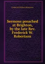 Sermons preached at Brighton, by the late Rev. Frederick W. Robertson - Frederick William Robertson