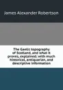 The Gaelic topography of Scotland, and what it proves, explained; with much historical, antiquarian, and descriptive information - Robertson James Alexander