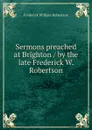Sermons preached at Brighton / by the late Frederick W. Robertson - Frederick William Robertson