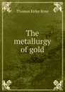 The metallurgy of gold - Thomas Kirke Rose