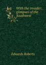With the invader: glimpses of the Southwest - Edwards Roberts