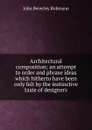 Architectural composition; an attempt to order and phrase ideas which hitherto have been only felt by the instinctive taste of designers - John Beverley Robinson