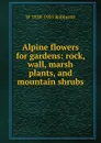Alpine flowers for gardens: rock, wall, marsh plants, and mountain shrubs - W 1838-1935 Robinson