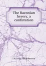 The Baconian heresy, a confutation - J M. 1856-1933 Robertson