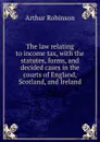 The law relating to income tax, with the statutes, forms, and decided cases in the courts of England, Scotland, and Ireland - Arthur Robinson