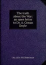 The truth about the War: an open letter to Dr. A. Conan Doyle - J M. 1856-1933 Robertson