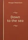 Down to the sea - Morgan Robertson