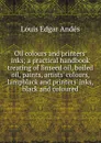 Oil colours and printers. inks; a practical handbook treating of linseed oil, boiled oil, paints, artists. colours, lampblack and printers. inks, black and coloured - Louis Edgar Andés