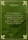 Sub-Himalayan. A grammar of the Khassi language. For the use of schools, native students, officers and English residents - H Roberts