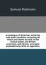 A catalogue of American minerals, with their localities; including all which are known to exist in the United States and British provinces, and having . arranged alphabetically. With an appendix, - Samuel Robinson