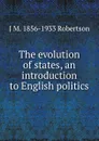 The evolution of states, an introduction to English politics - J M. 1856-1933 Robertson