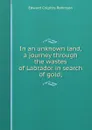 In an unknown land, a journey through the wastes of Labrador in search of gold; - Edward Colpitts Robinson