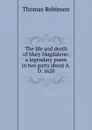 The life and death of Mary Magdalene: a legendary poem in two parts about A.D. 1620 - Thomas Robinson