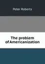 The problem of Americanization - Peter Roberts