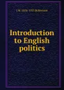 Introduction to English politics - J M. 1856-1933 Robertson