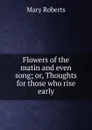Flowers of the matin and even song; or, Thoughts for those who rise early - Mary Roberts