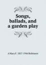 Songs, ballads, and a garden play - A Mary F. 1857-1944 Robinson