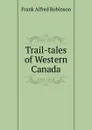 Trail-tales of Western Canada - Frank Alfred Robinson