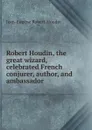 Robert Houdin, the great wizard, celebrated French conjurer, author, and ambassador - Jean-Eugène Robert-Houdin