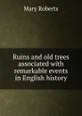 Ruins and old trees associated with remarkable events in English history - Mary Roberts