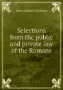 Selections from the public and private law of the Romans - James Johnson Robinson