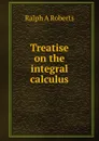 Treatise on the integral calculus - Ralph A Roberts