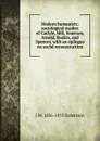 Modern humanists; sociological studies of Carlyle, Mill, Emerson, Arnold, Ruskin, and Spencer, with an epilogue on social reconstruction - J M. 1856-1933 Robertson