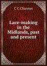 Lace-making in the Midlands, past and present - C C Channer