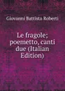 Le fragole; poemetto, canti due (Italian Edition) - Giovanni Battista Roberti