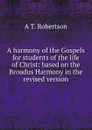 A harmony of the Gospels for students of the life of Christ: based on the Broadus Harmony in the revised version - A T. Robertson