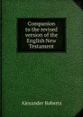 Companion to the revised version of the English New Testament - Alexander Roberts