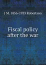 Fiscal policy after the war - J M. 1856-1933 Robertson