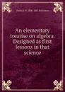 An elementary treatise on algebra. Designed as first lessons in that science - Horatio N. Robinson