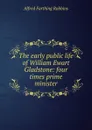 The early public life of William Ewart Gladstone: four times prime minister - Alfred Farthing Robbins
