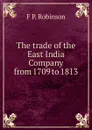 The trade of the East India Company from 1709 to 1813 - F P. Robinson