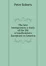 The new immigration; a study of the life of southeastern Europeans in America - Peter Roberts
