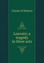 Louvain; a tragedy in three acts - Charles H Roberts