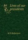 Lives of our presidents - M D Robertson