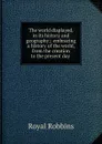 The world displayed, in its history and geography;: embracing a history of the world, from the creation to the present day . - Royal Robbins