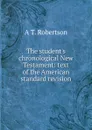 The student.s chronological New Testament: text of the American standard revision - A T. Robertson