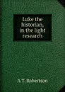 Luke the historian, in the light research - A T. Robertson