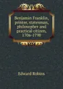 Benjamin Franklin, printer, statesman, philosopher and practical citizen, 1706-1790 - Edward Robins