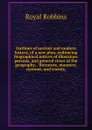 Outlines of ancient and modern history, of a new plan, embracing biographical notices of illustrious persons, and general views of the geography, . literature, manners, customs, and society, - Royal Robbins