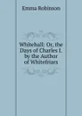 Whitehall: Or, the Days of Charles I. by the Author of Whitefriars - Emma Robinson
